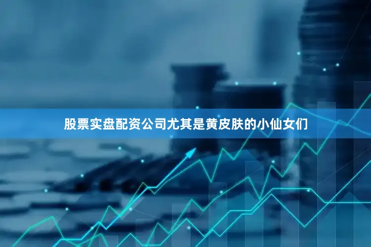 股票实盘配资公司尤其是黄皮肤的小仙女们