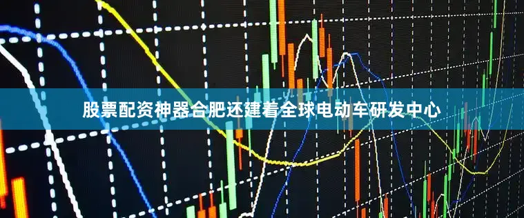 股票配资神器合肥还建着全球电动车研发中心