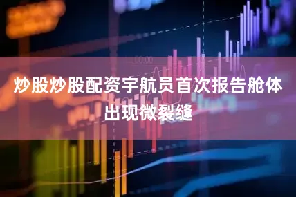 炒股炒股配资宇航员首次报告舱体出现微裂缝