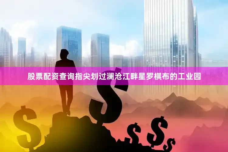股票配资查询指尖划过澜沧江畔星罗棋布的工业园