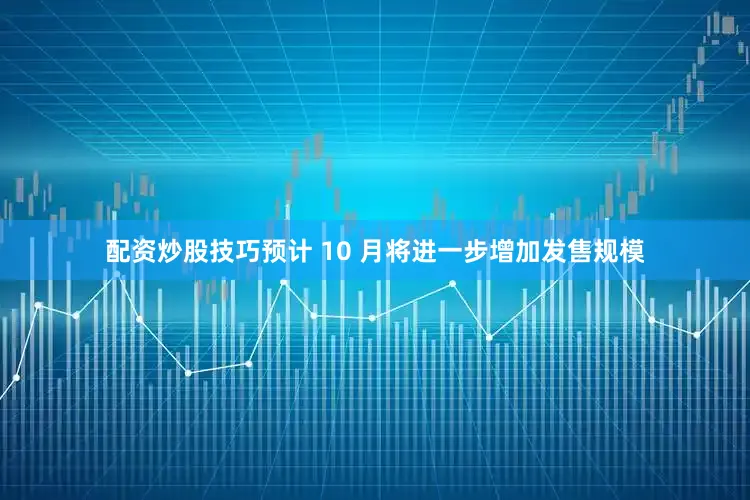 配资炒股技巧预计 10 月将进一步增加发售规模