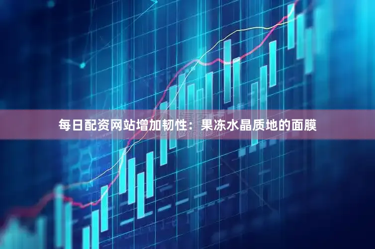 每日配资网站增加韧性：果冻水晶质地的面膜