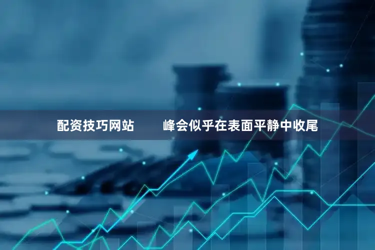 配资技巧网站        峰会似乎在表面平静中收尾