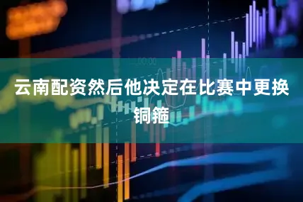 云南配资然后他决定在比赛中更换铜箍