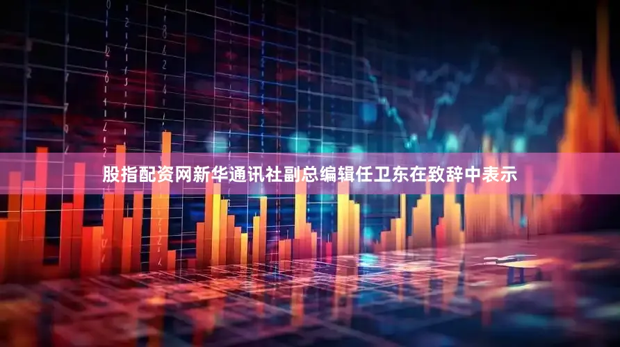 股指配资网　　新华通讯社副总编辑任卫东在致辞中表示