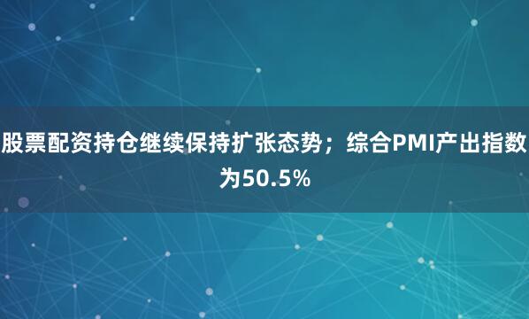 股票配资持仓继续保持扩张态势；综合PMI产出指数为50.5%