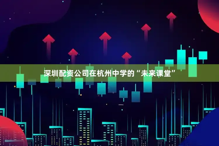 深圳配资公司在杭州中学的“未来课堂”