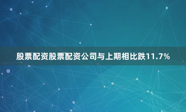股票配资股票配资公司与上期相比跌11.7%