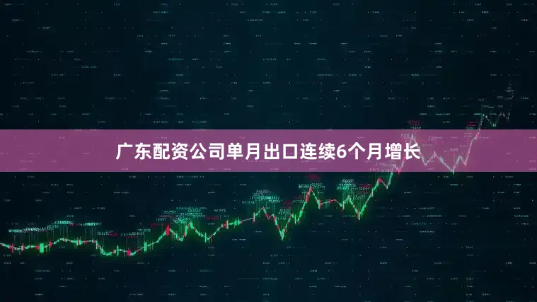 广东配资公司单月出口连续6个月增长
