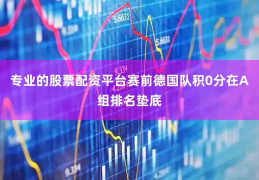 专业的股票配资平台赛前德国队积0分在A组排名垫底