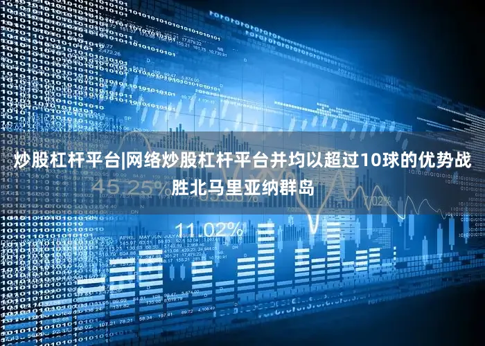 炒股杠杆平台|网络炒股杠杆平台并均以超过10球的优势战胜北马里亚纳群岛