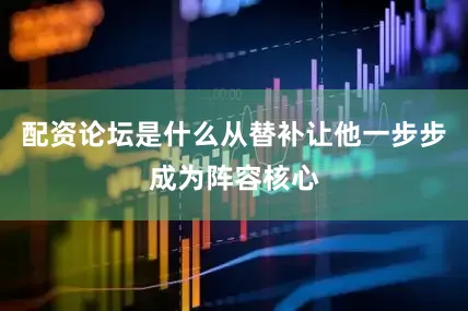 配资论坛是什么从替补让他一步步成为阵容核心
