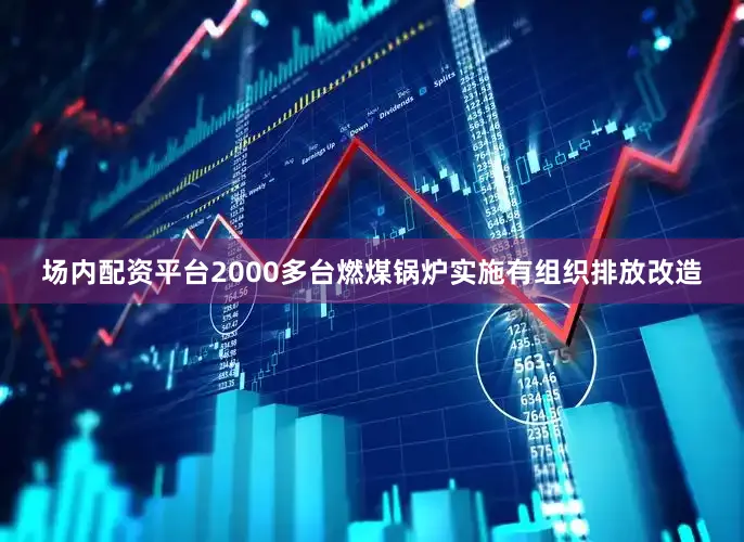 场内配资平台2000多台燃煤锅炉实施有组织排放改造