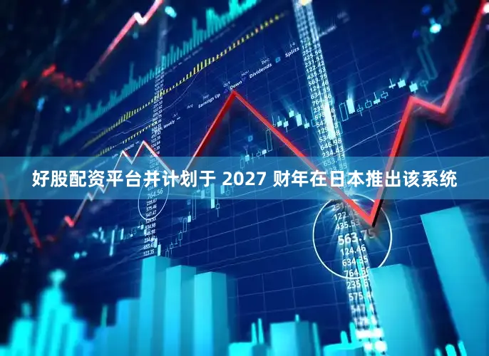 好股配资平台并计划于 2027 财年在日本推出该系统
