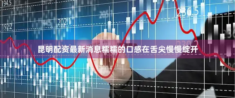 昆明配资最新消息糯糯的口感在舌尖慢慢绽开