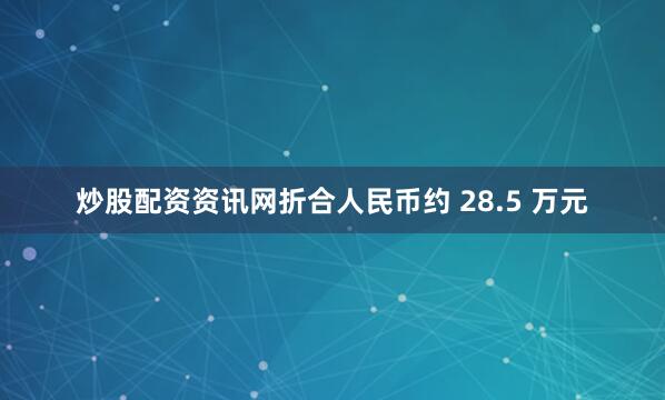 炒股配资资讯网折合人民币约 28.5 万元