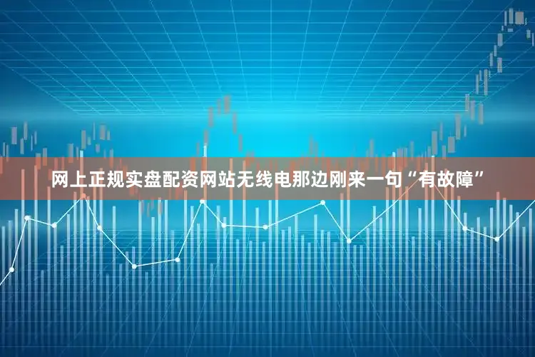 网上正规实盘配资网站无线电那边刚来一句“有故障”