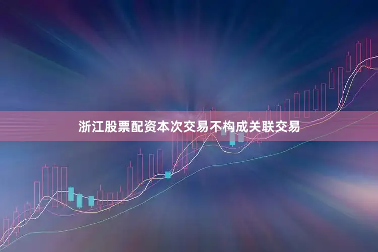 浙江股票配资本次交易不构成关联交易