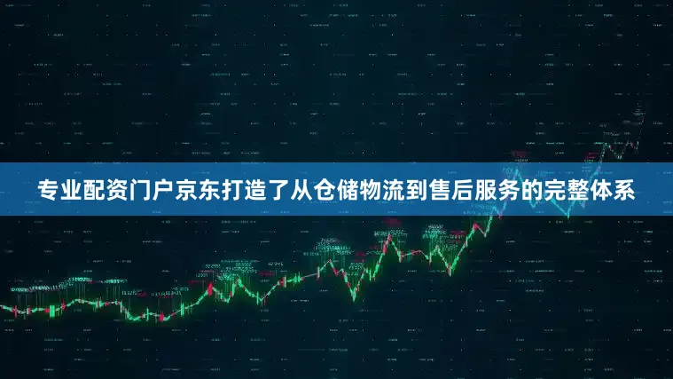 专业配资门户京东打造了从仓储物流到售后服务的完整体系
