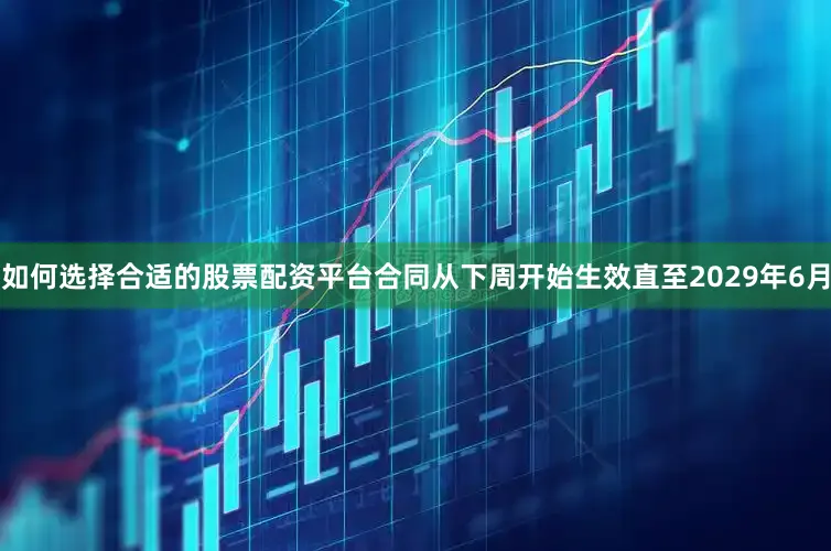 如何选择合适的股票配资平台合同从下周开始生效直至2029年6月