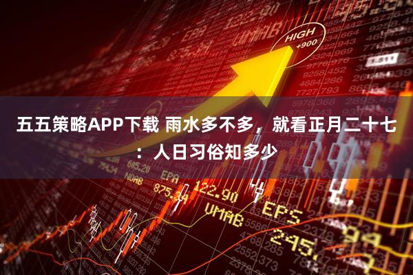 五五策略APP下载 雨水多不多，就看正月二十七：人日习俗知多少