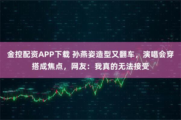金控配资APP下载 孙燕姿造型又翻车，演唱会穿搭成焦点，网友：我真的无法接受