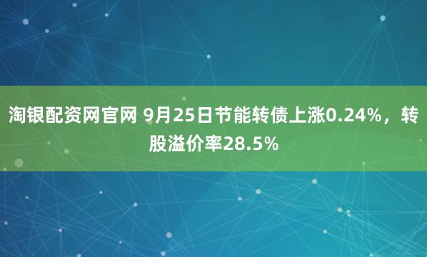 淘银配资网官网 9月25日节能转债上涨0.24%，转股溢价率28.5%
