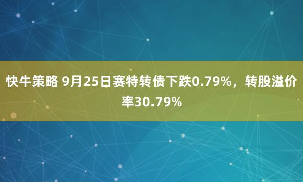 快牛策略 9月25日赛特转债下跌0.79%，转股溢价率30.79%