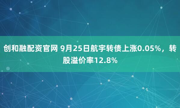 创和融配资官网 9月25日航宇转债上涨0.05%，转股溢价率12.8%