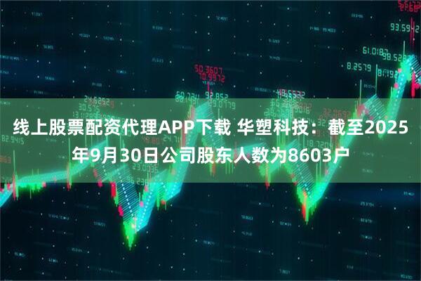 线上股票配资代理APP下载 华塑科技：截至2025年9月30日公司股东人数为8603户