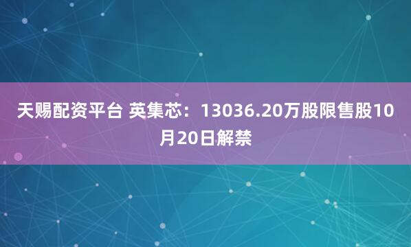 天赐配资平台 英集芯：13036.20万股限售股10月20日解禁