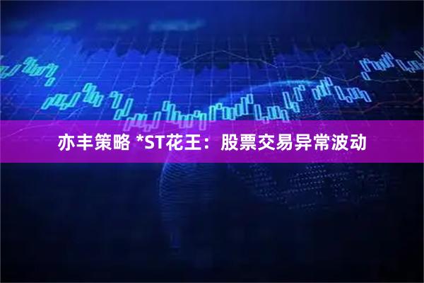 亦丰策略 *ST花王：股票交易异常波动