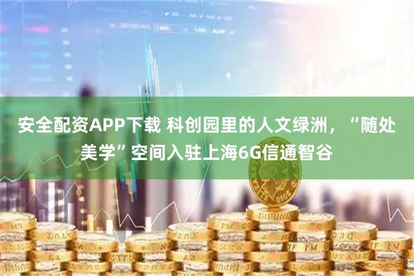 安全配资APP下载 科创园里的人文绿洲，“随处美学”空间入驻上海6G信通智谷
