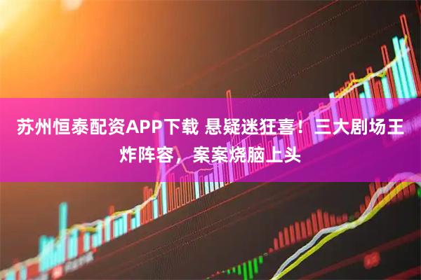 苏州恒泰配资APP下载 悬疑迷狂喜！三大剧场王炸阵容，案案烧脑上头