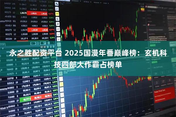 永之胜配资平台 2025国漫年番巅峰榜：玄机科技四部大作霸占榜单