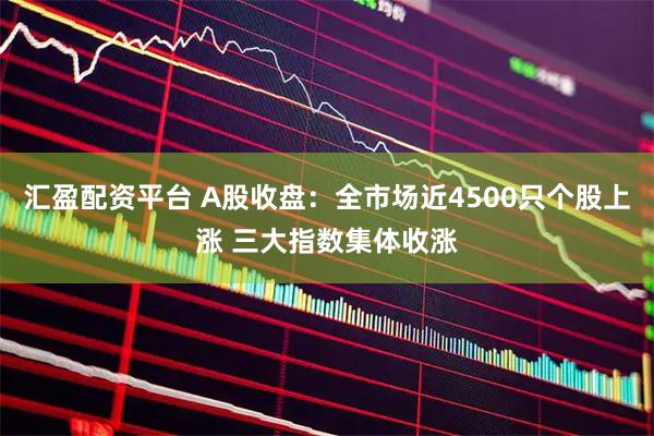 汇盈配资平台 A股收盘：全市场近4500只个股上涨 三大指数集体收涨