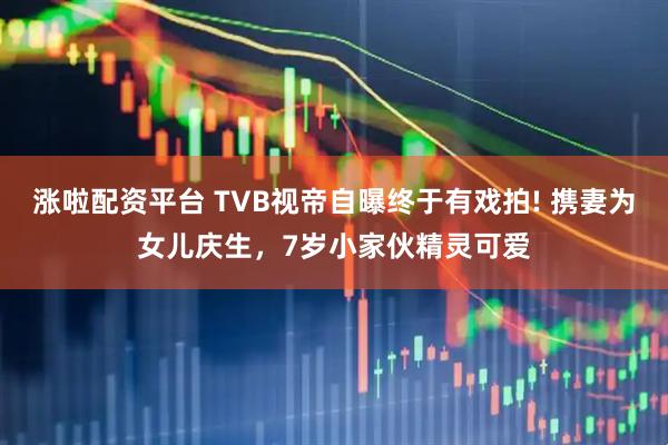 涨啦配资平台 TVB视帝自曝终于有戏拍! 携妻为女儿庆生，7岁小家伙精灵可爱
