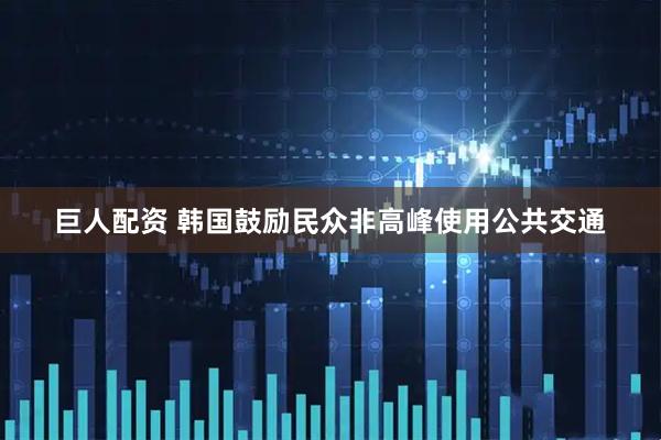 巨人配资 韩国鼓励民众非高峰使用公共交通
