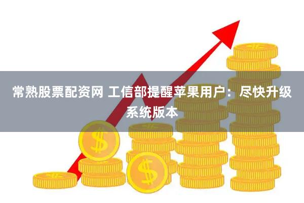 常熟股票配资网 工信部提醒苹果用户：尽快升级系统版本