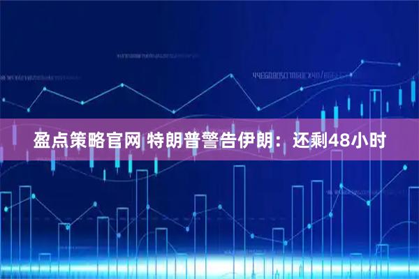 盈点策略官网 特朗普警告伊朗：还剩48小时