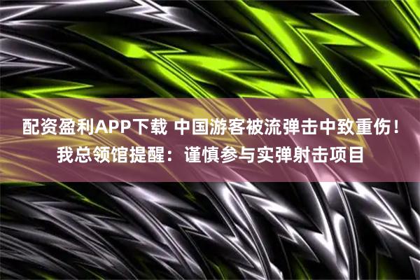 配资盈利APP下载 中国游客被流弹击中致重伤！我总领馆提醒：谨慎参与实弹射击项目