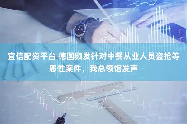 宜信配资平台 德国频发针对中餐从业人员盗抢等恶性案件，我总领馆发声