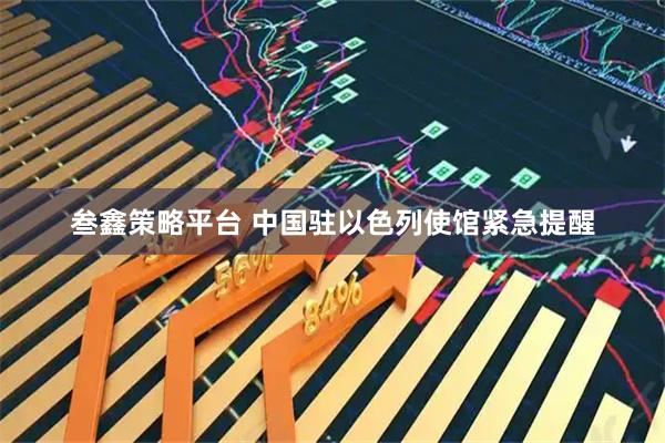 叁鑫策略平台 中国驻以色列使馆紧急提醒
