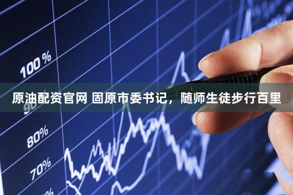 原油配资官网 固原市委书记，随师生徒步行百里