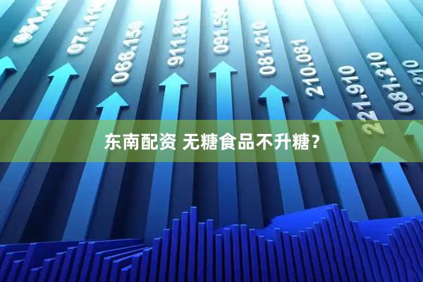 东南配资 无糖食品不升糖？