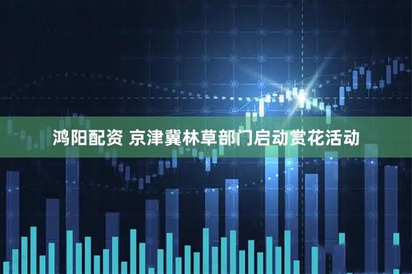 鸿阳配资 京津冀林草部门启动赏花活动