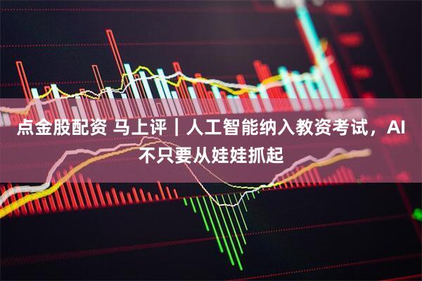 点金股配资 马上评｜人工智能纳入教资考试，AI不只要从娃娃抓起