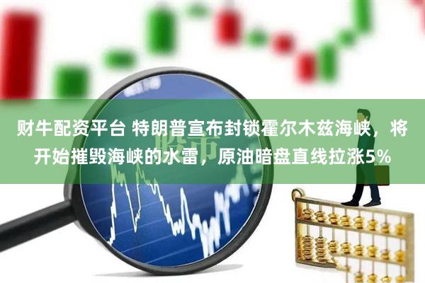 财牛配资平台 特朗普宣布封锁霍尔木兹海峡，将开始摧毁海峡的水雷，原油暗盘直线拉涨5%