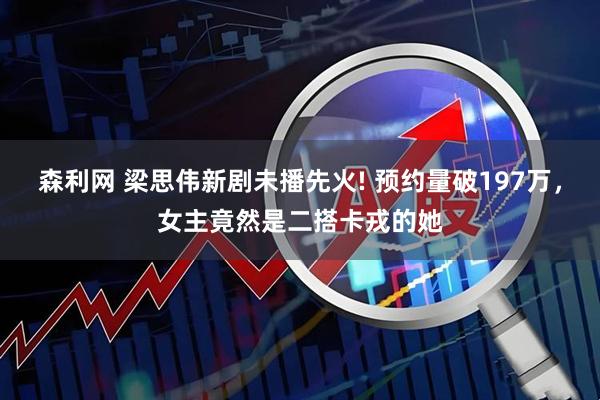 森利网 梁思伟新剧未播先火! 预约量破197万，女主竟然是二搭卡戎的她