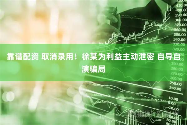 靠谱配资 取消录用！徐某为利益主动泄密 自导自演骗局